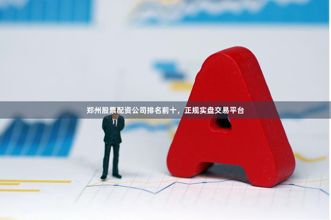 郑州股票配资公司排名前十，正规实盘交易平台