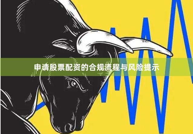 申请股票配资的合规流程与风险提示