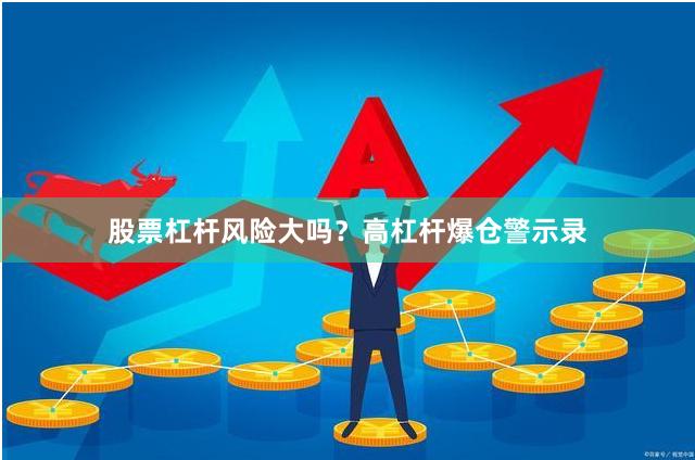股票杠杆风险大吗？高杠杆爆仓警示录