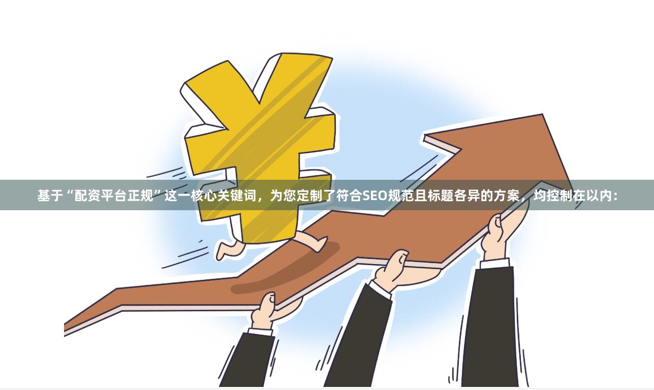基于“配资平台正规”这一核心关键词,为您定制了符合SEO规范且标题各异的方案,均控制在以内: