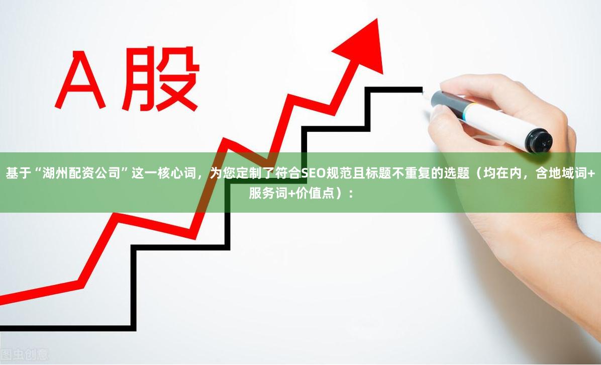 基于“湖州配资公司”这一核心词，为您定制了符合SEO规范且标题不重复的选题（均在内，含地域词+服务词+价值点）：