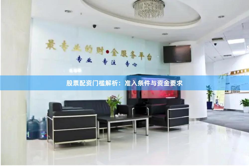 股票配资门槛解析:准入条件与资金要求