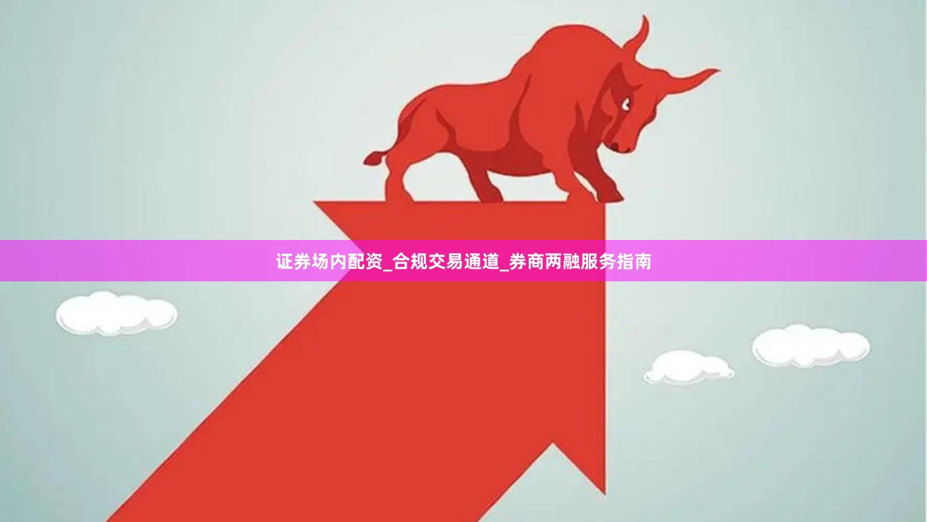 证券场内配资_合规交易通道_券商两融服务指南