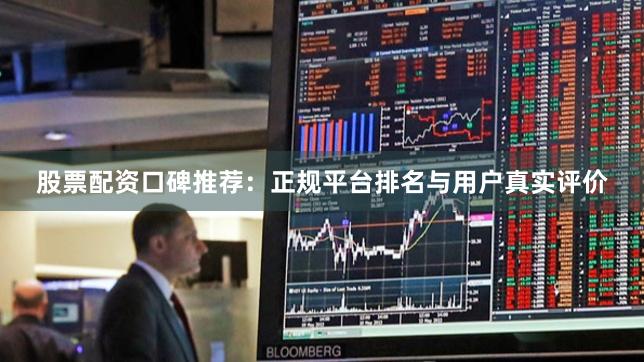 股票配资口碑推荐：正规平台排名与用户真实评价
