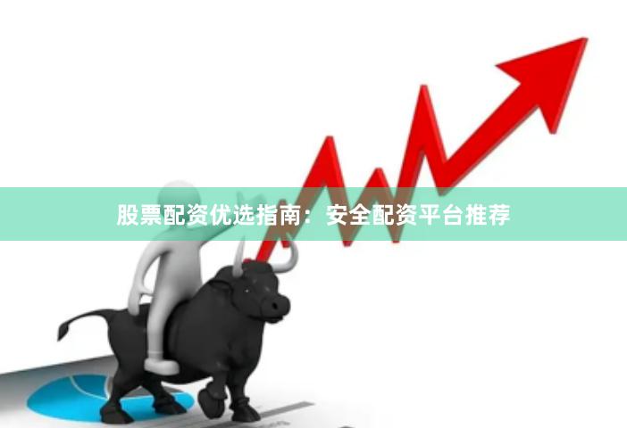 股票配资优选指南：安全配资平台推荐