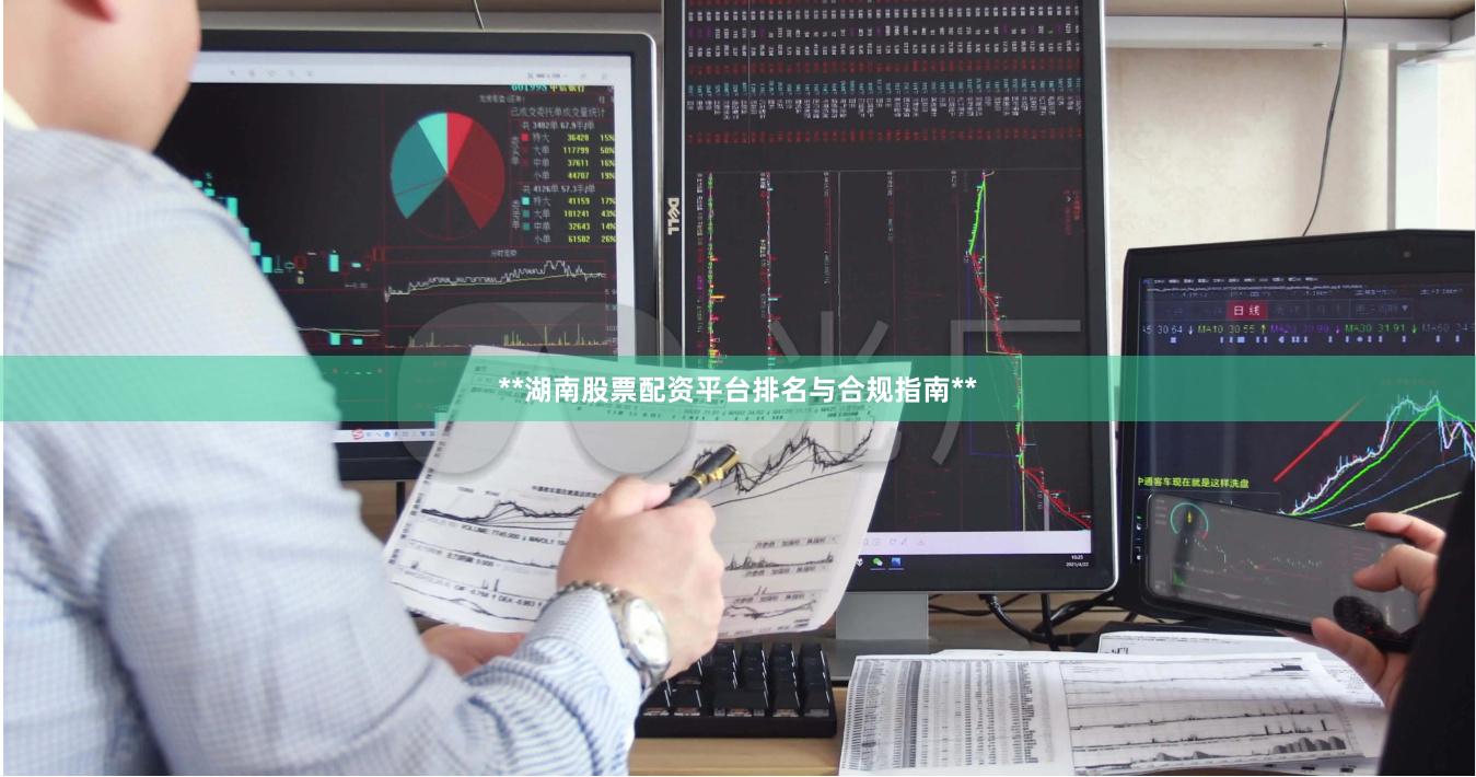 **湖南股票配资平台排名与合规指南**