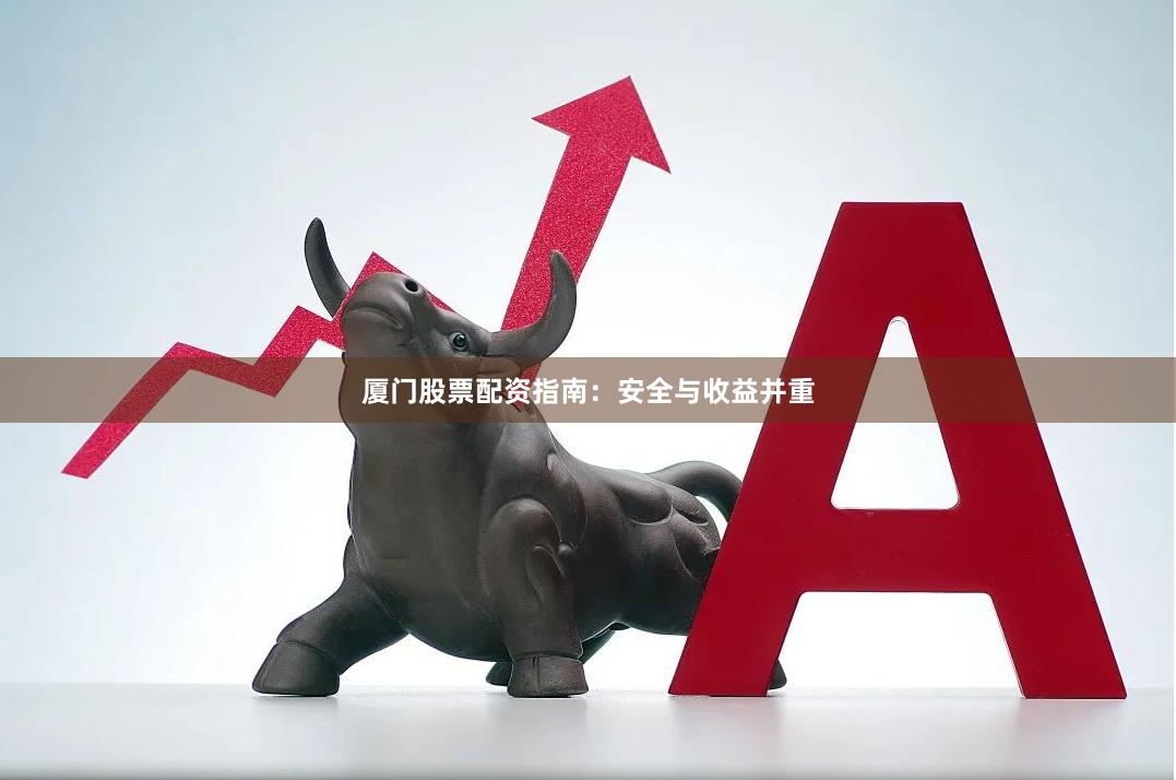 厦门股票配资指南：安全与收益并重