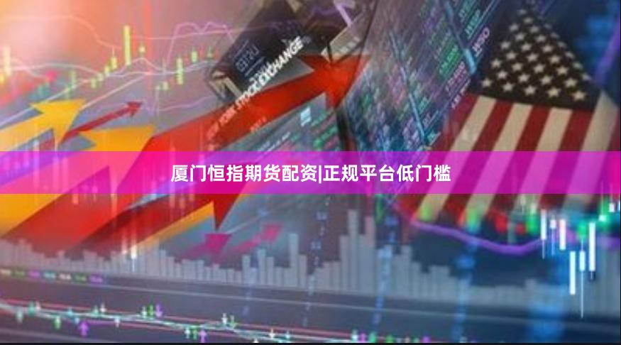厦门恒指期货配资|正规平台低门槛